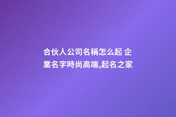 合伙人公司名稱怎么起 企業名字時尚高端,起名之家-第1張-公司起名-玄機派
